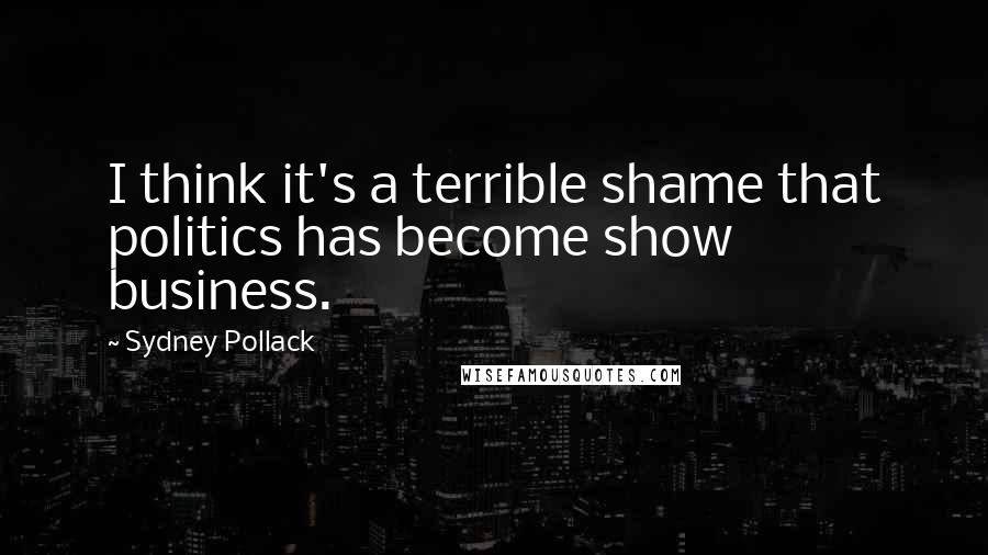 Sydney Pollack Quotes: I think it's a terrible shame that politics has become show business.