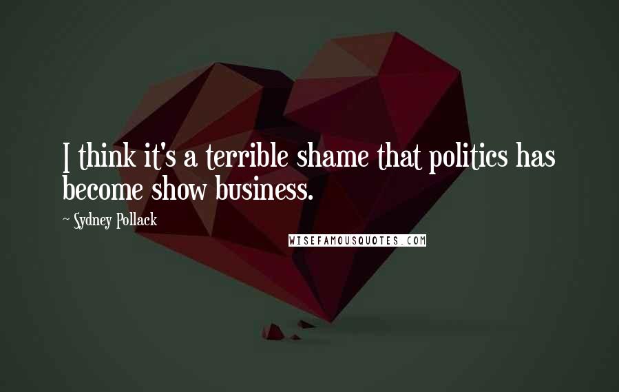 Sydney Pollack Quotes: I think it's a terrible shame that politics has become show business.