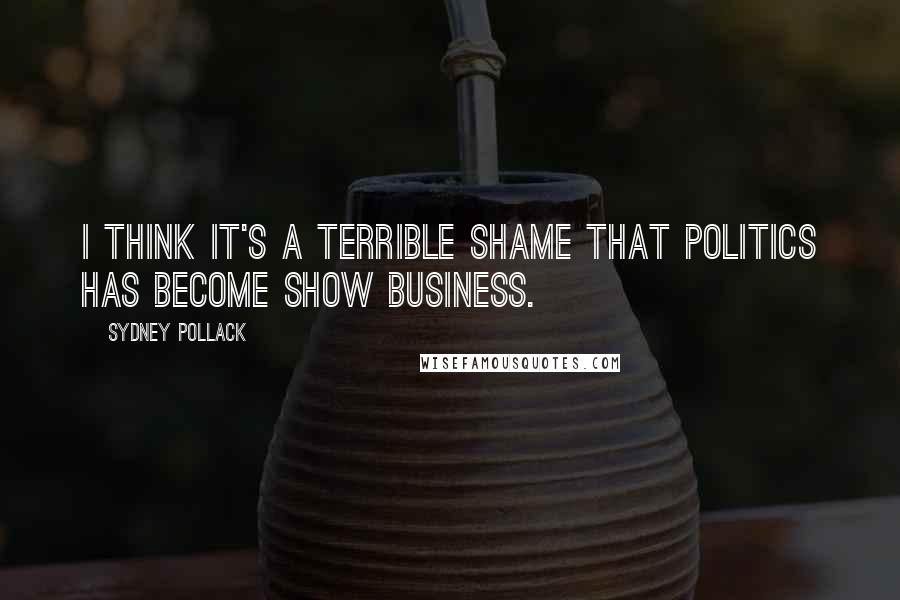 Sydney Pollack Quotes: I think it's a terrible shame that politics has become show business.