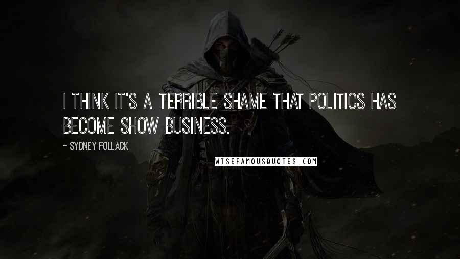 Sydney Pollack Quotes: I think it's a terrible shame that politics has become show business.