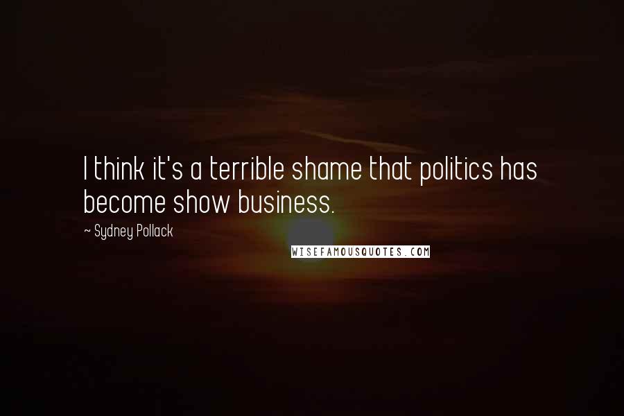 Sydney Pollack Quotes: I think it's a terrible shame that politics has become show business.