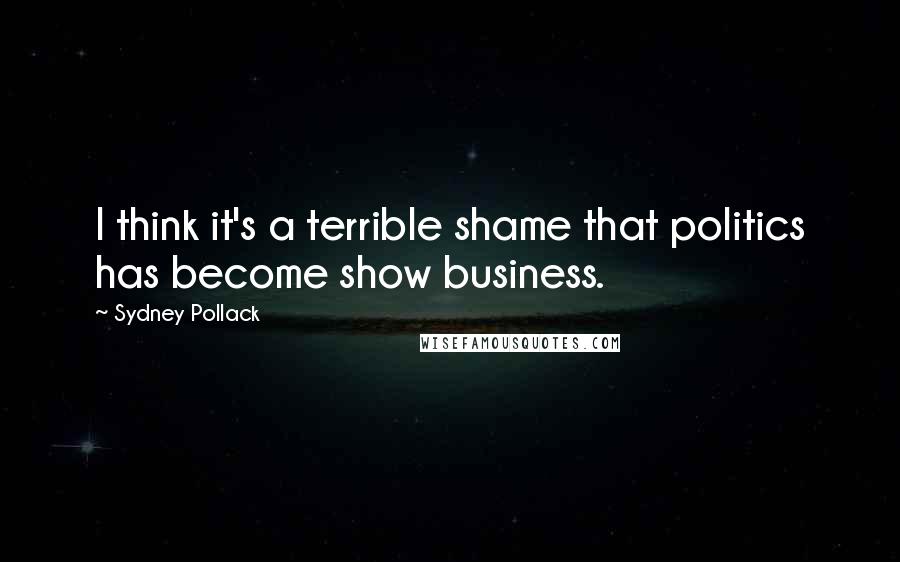 Sydney Pollack Quotes: I think it's a terrible shame that politics has become show business.