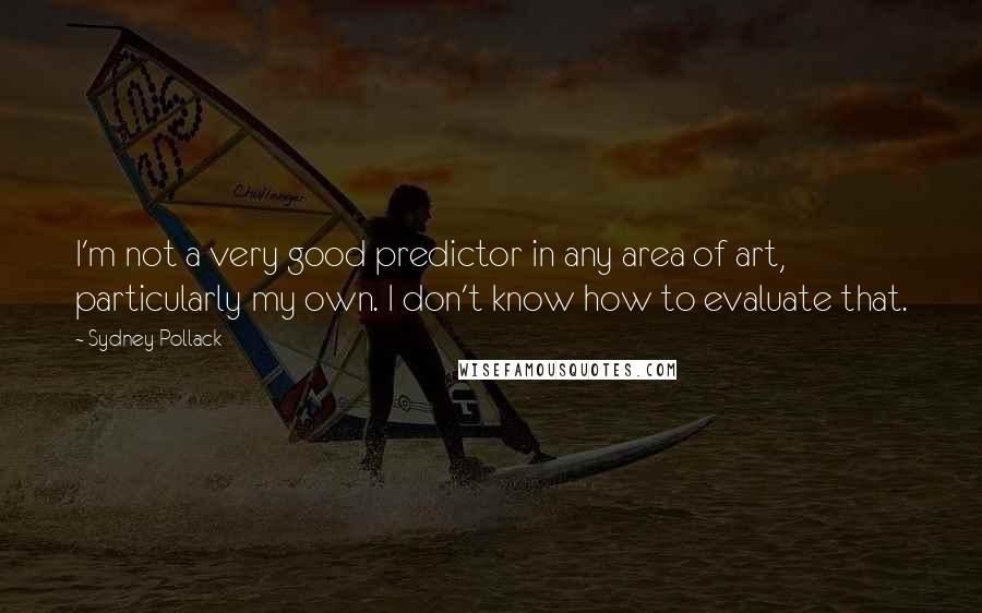 Sydney Pollack Quotes: I'm not a very good predictor in any area of art, particularly my own. I don't know how to evaluate that.