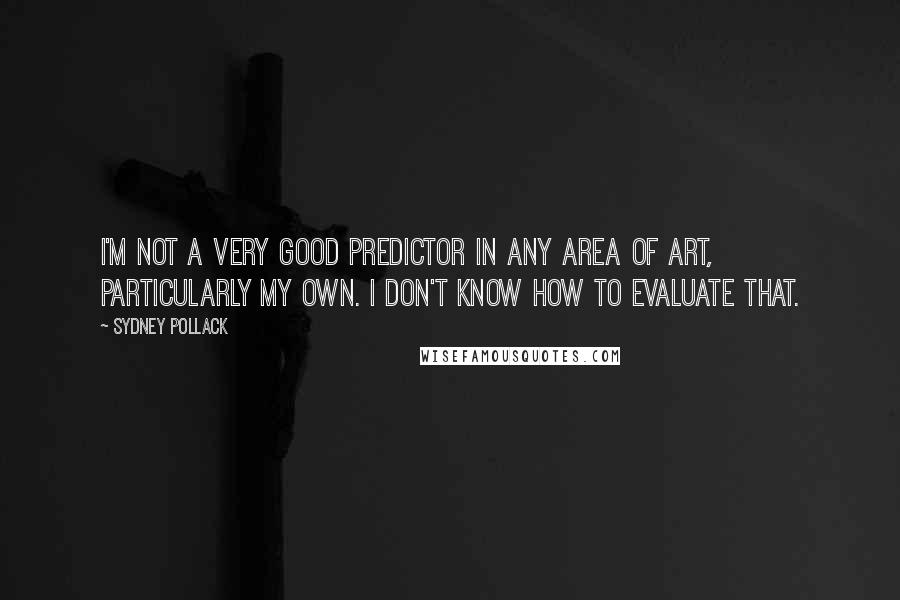 Sydney Pollack Quotes: I'm not a very good predictor in any area of art, particularly my own. I don't know how to evaluate that.