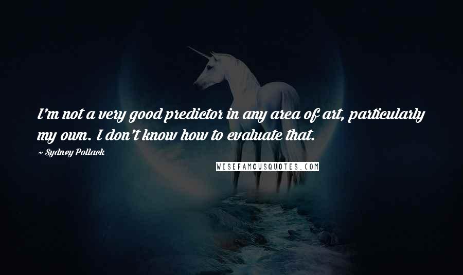Sydney Pollack Quotes: I'm not a very good predictor in any area of art, particularly my own. I don't know how to evaluate that.