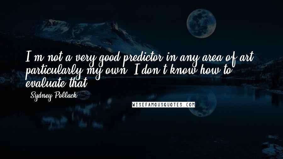 Sydney Pollack Quotes: I'm not a very good predictor in any area of art, particularly my own. I don't know how to evaluate that.