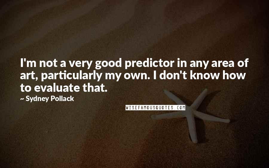 Sydney Pollack Quotes: I'm not a very good predictor in any area of art, particularly my own. I don't know how to evaluate that.