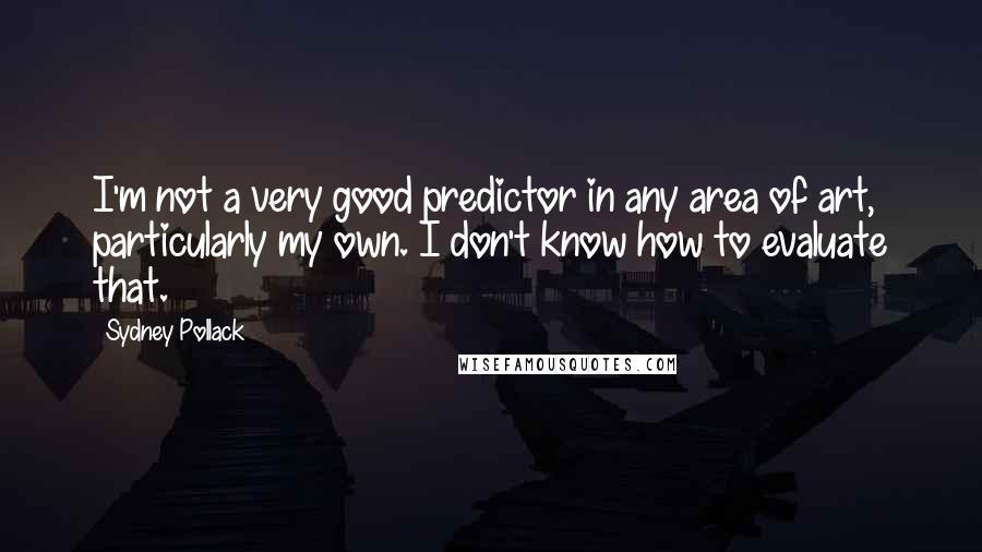 Sydney Pollack Quotes: I'm not a very good predictor in any area of art, particularly my own. I don't know how to evaluate that.