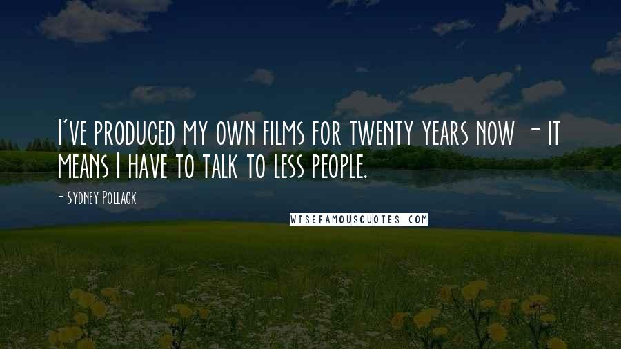 Sydney Pollack Quotes: I've produced my own films for twenty years now - it means I have to talk to less people.