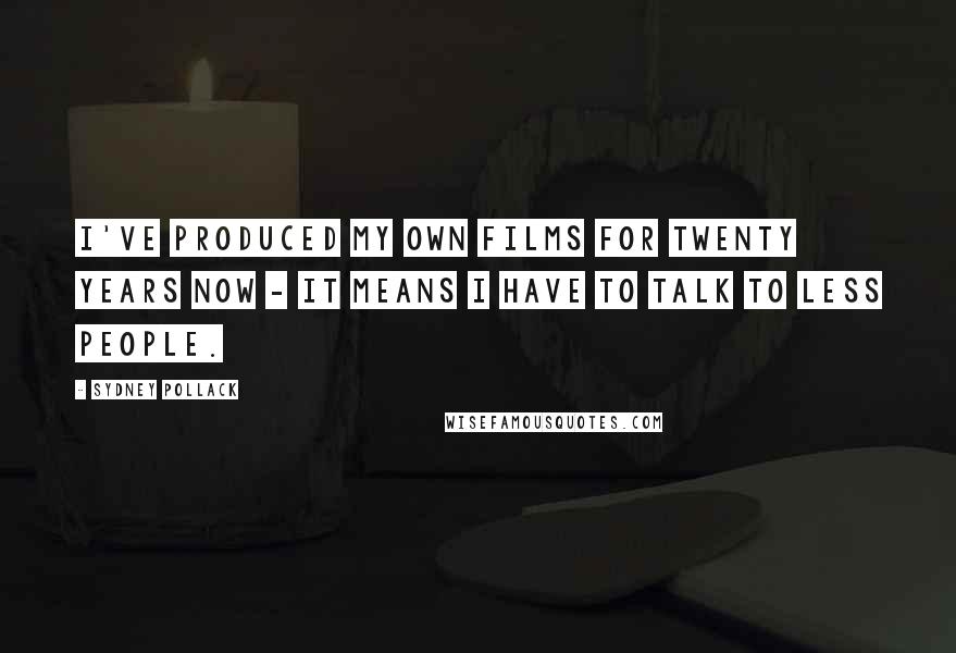 Sydney Pollack Quotes: I've produced my own films for twenty years now - it means I have to talk to less people.