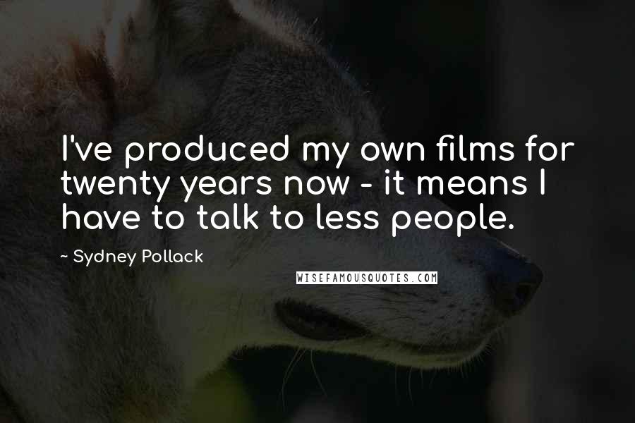 Sydney Pollack Quotes: I've produced my own films for twenty years now - it means I have to talk to less people.