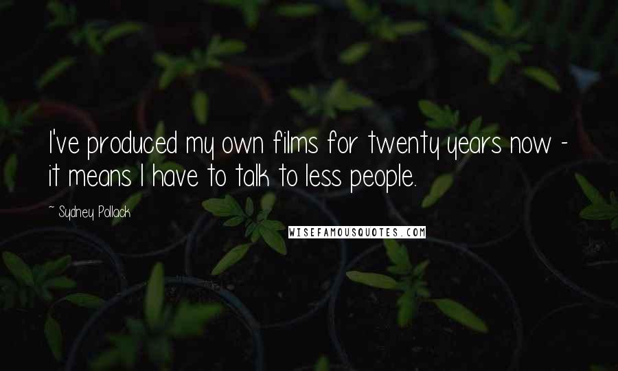 Sydney Pollack Quotes: I've produced my own films for twenty years now - it means I have to talk to less people.