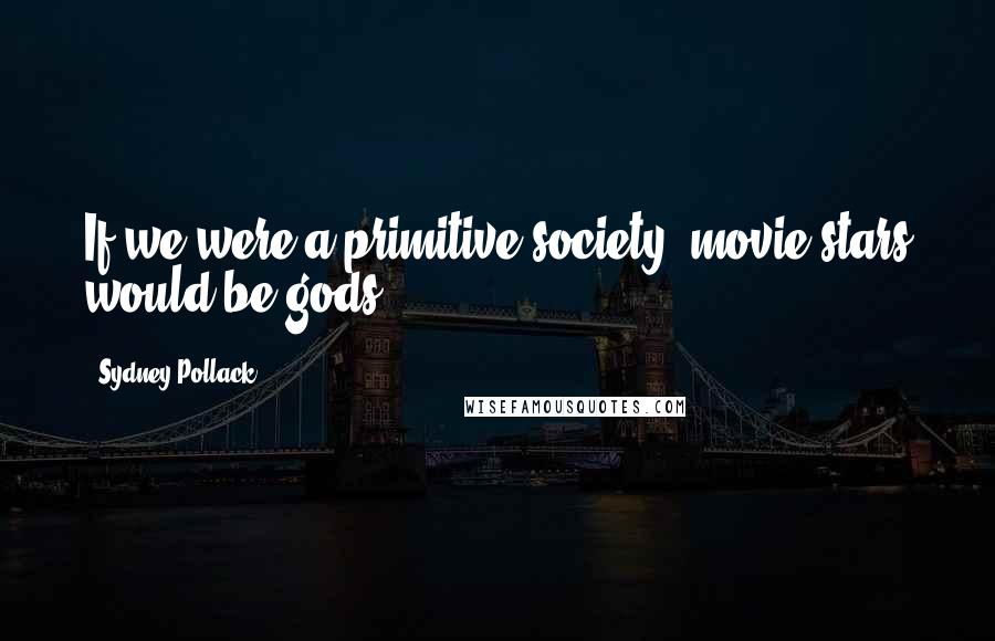 Sydney Pollack Quotes: If we were a primitive society, movie stars would be gods.
