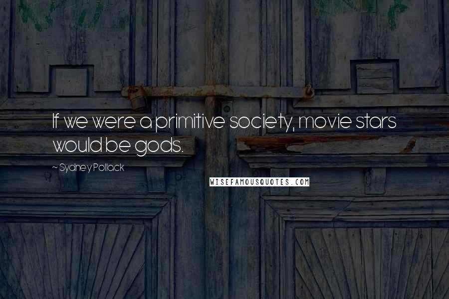 Sydney Pollack Quotes: If we were a primitive society, movie stars would be gods.