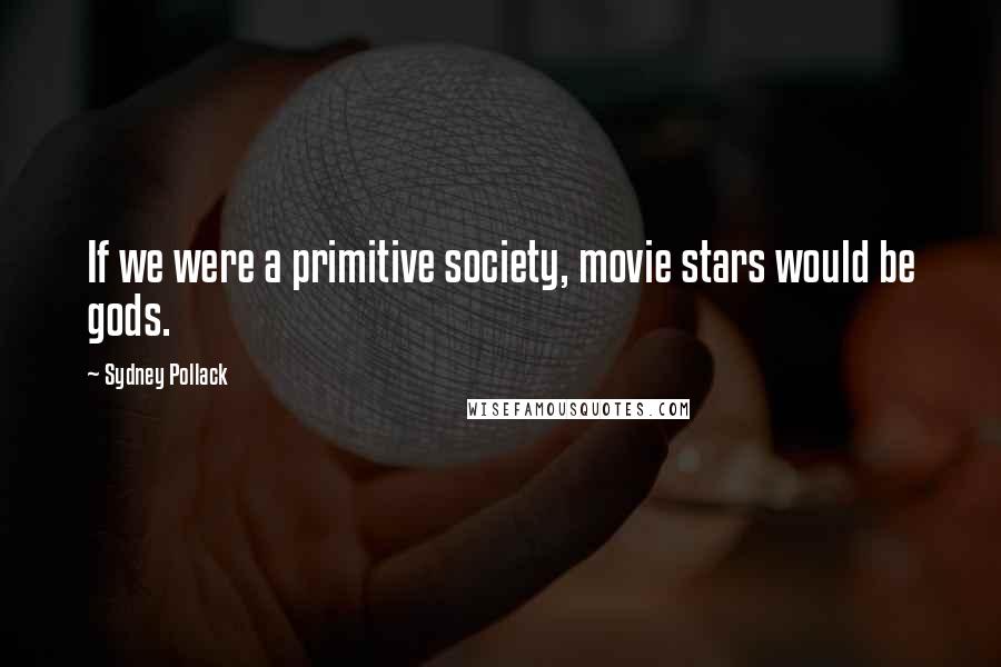 Sydney Pollack Quotes: If we were a primitive society, movie stars would be gods.