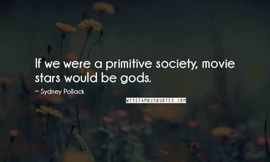 Sydney Pollack Quotes: If we were a primitive society, movie stars would be gods.