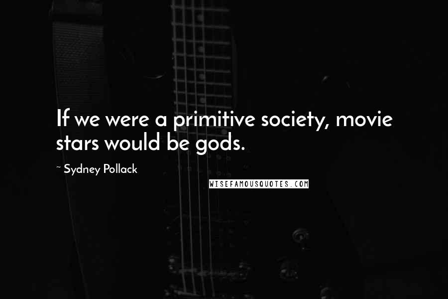 Sydney Pollack Quotes: If we were a primitive society, movie stars would be gods.