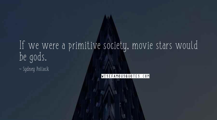 Sydney Pollack Quotes: If we were a primitive society, movie stars would be gods.