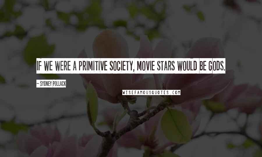 Sydney Pollack Quotes: If we were a primitive society, movie stars would be gods.