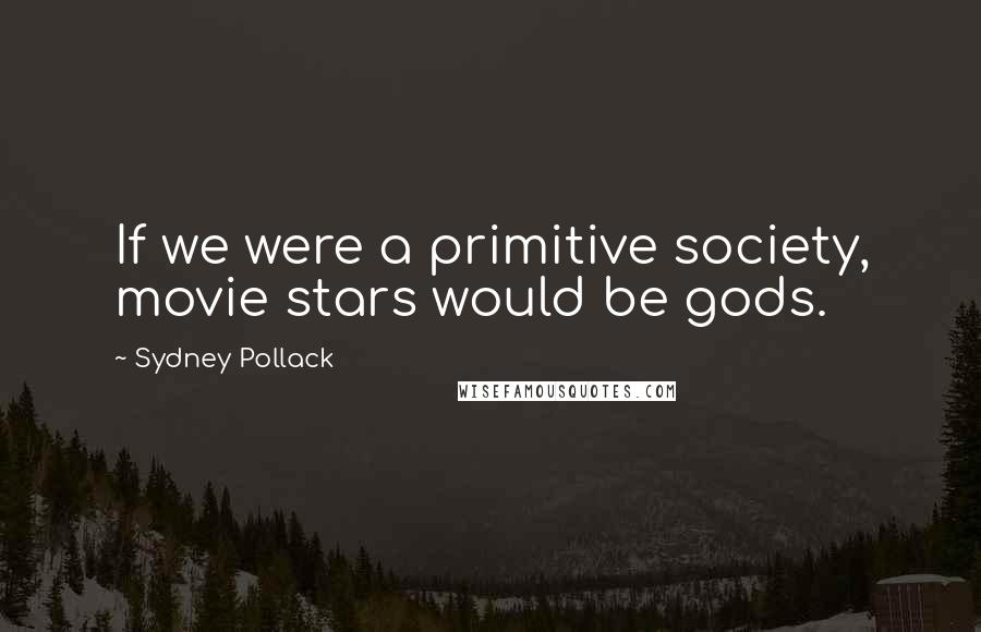 Sydney Pollack Quotes: If we were a primitive society, movie stars would be gods.