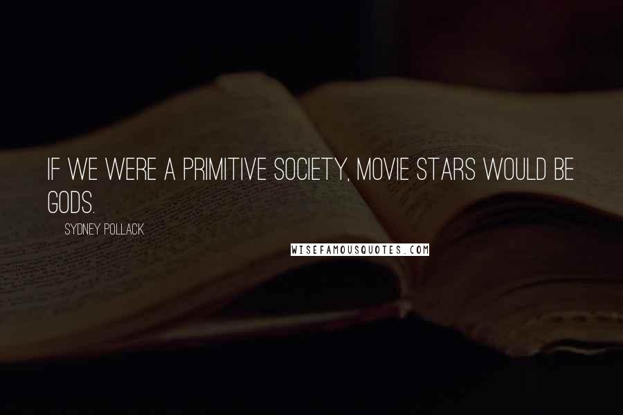 Sydney Pollack Quotes: If we were a primitive society, movie stars would be gods.