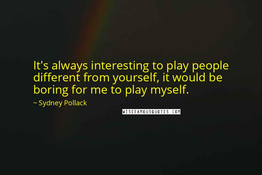 Sydney Pollack Quotes: It's always interesting to play people different from yourself, it would be boring for me to play myself.