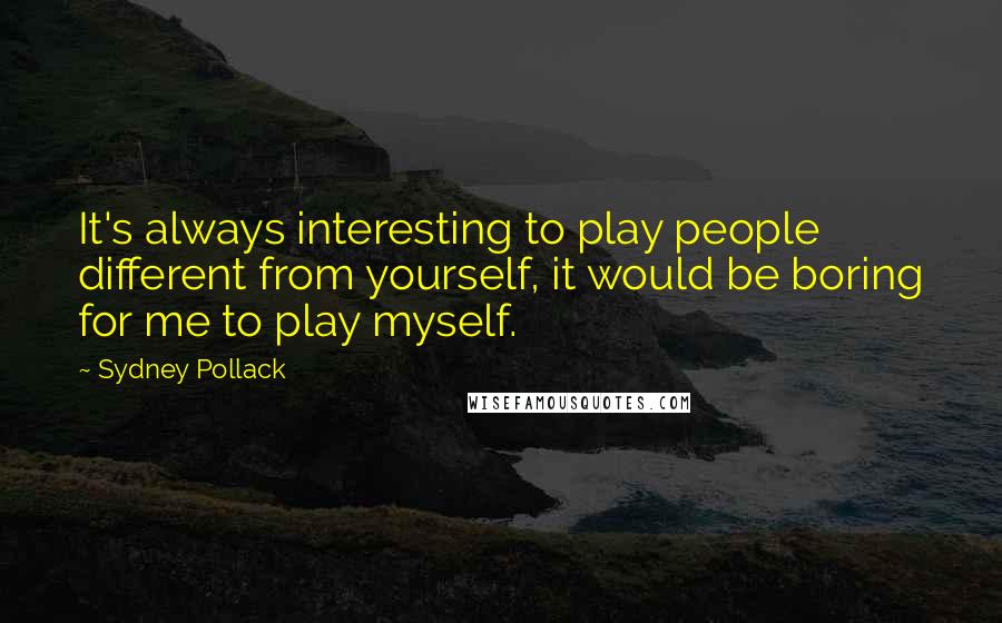 Sydney Pollack Quotes: It's always interesting to play people different from yourself, it would be boring for me to play myself.