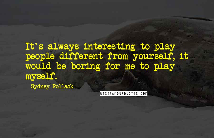 Sydney Pollack Quotes: It's always interesting to play people different from yourself, it would be boring for me to play myself.