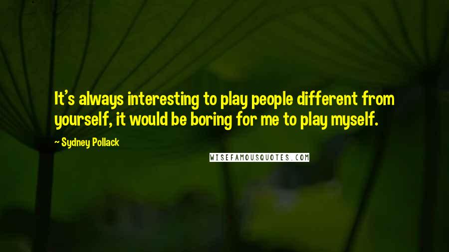 Sydney Pollack Quotes: It's always interesting to play people different from yourself, it would be boring for me to play myself.