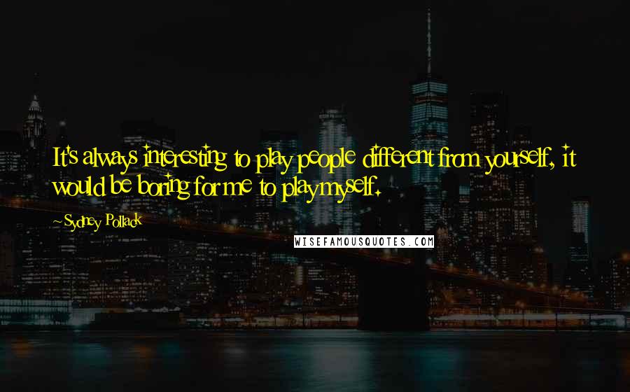 Sydney Pollack Quotes: It's always interesting to play people different from yourself, it would be boring for me to play myself.