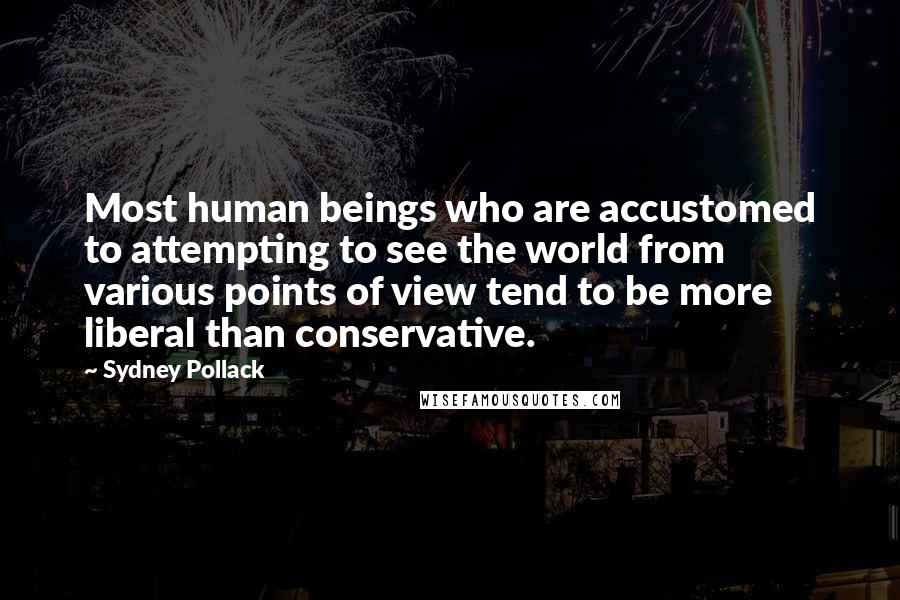 Sydney Pollack Quotes: Most human beings who are accustomed to attempting to see the world from various points of view tend to be more liberal than conservative.