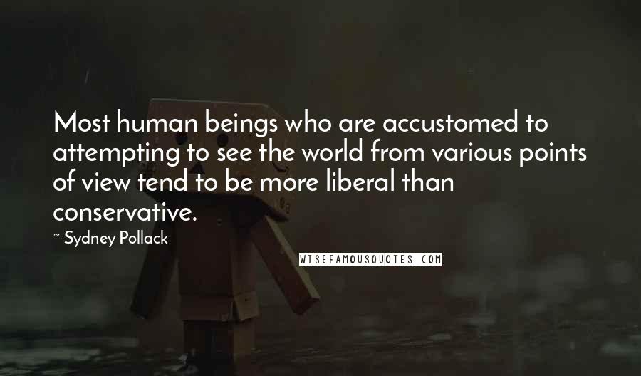 Sydney Pollack Quotes: Most human beings who are accustomed to attempting to see the world from various points of view tend to be more liberal than conservative.