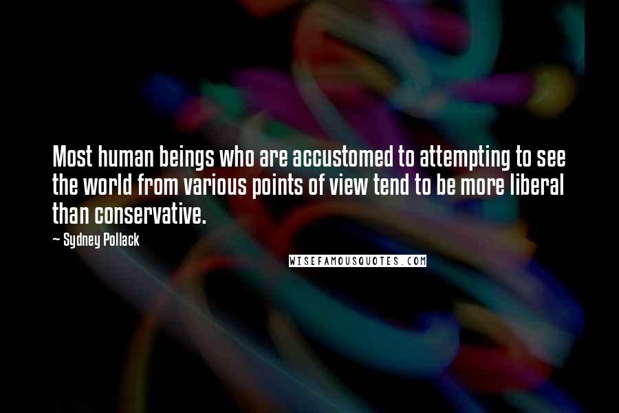 Sydney Pollack Quotes: Most human beings who are accustomed to attempting to see the world from various points of view tend to be more liberal than conservative.