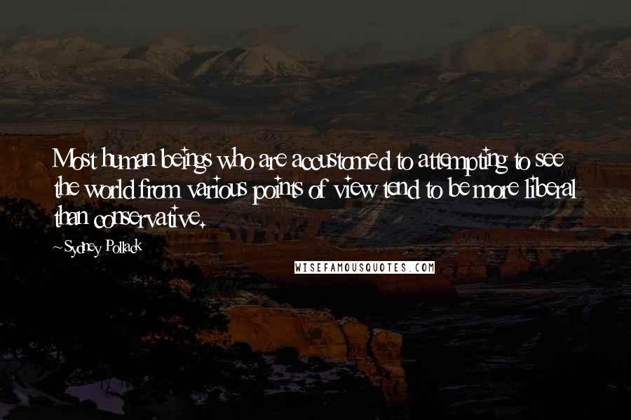 Sydney Pollack Quotes: Most human beings who are accustomed to attempting to see the world from various points of view tend to be more liberal than conservative.