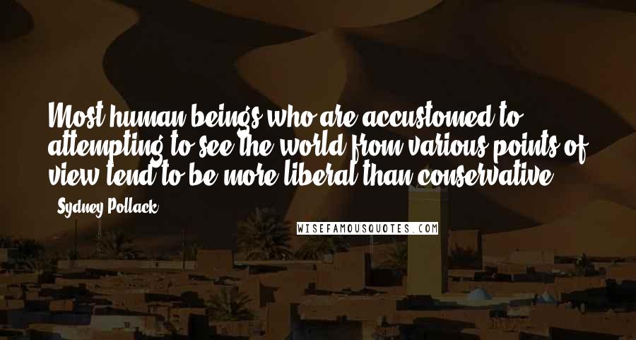 Sydney Pollack Quotes: Most human beings who are accustomed to attempting to see the world from various points of view tend to be more liberal than conservative.