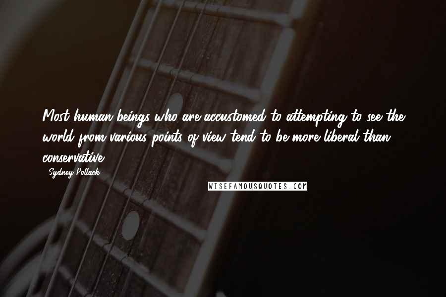 Sydney Pollack Quotes: Most human beings who are accustomed to attempting to see the world from various points of view tend to be more liberal than conservative.