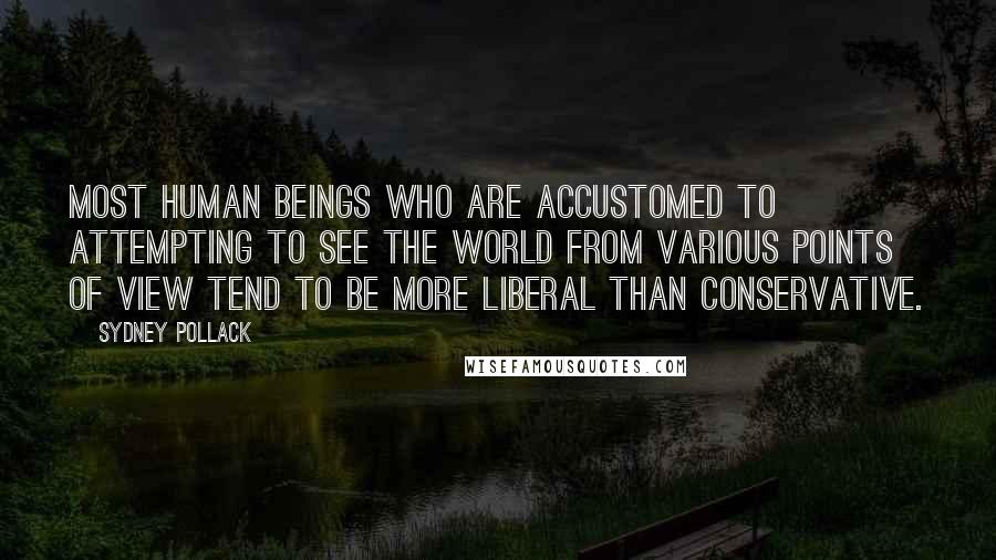 Sydney Pollack Quotes: Most human beings who are accustomed to attempting to see the world from various points of view tend to be more liberal than conservative.