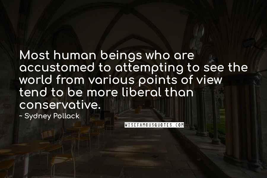 Sydney Pollack Quotes: Most human beings who are accustomed to attempting to see the world from various points of view tend to be more liberal than conservative.