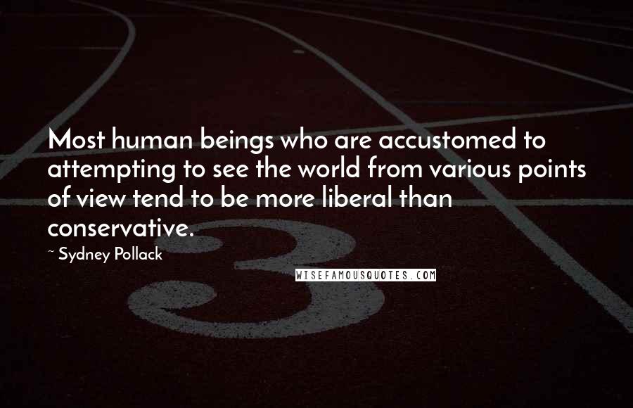 Sydney Pollack Quotes: Most human beings who are accustomed to attempting to see the world from various points of view tend to be more liberal than conservative.