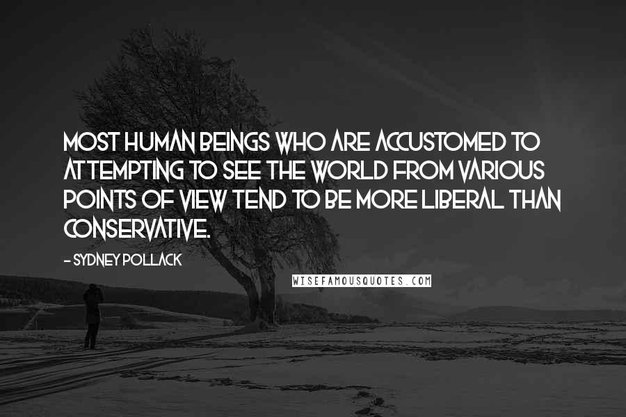 Sydney Pollack Quotes: Most human beings who are accustomed to attempting to see the world from various points of view tend to be more liberal than conservative.