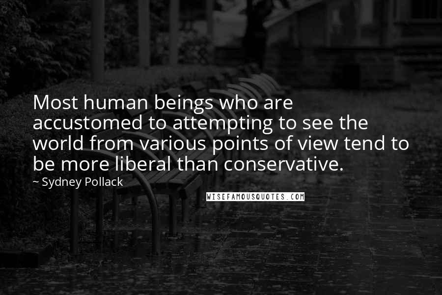 Sydney Pollack Quotes: Most human beings who are accustomed to attempting to see the world from various points of view tend to be more liberal than conservative.