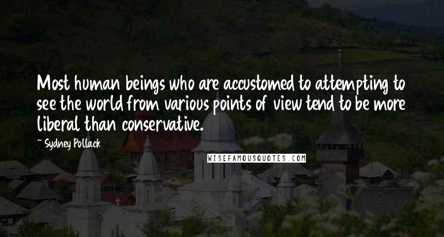 Sydney Pollack Quotes: Most human beings who are accustomed to attempting to see the world from various points of view tend to be more liberal than conservative.