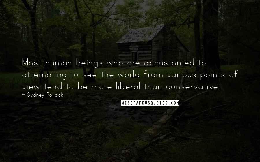 Sydney Pollack Quotes: Most human beings who are accustomed to attempting to see the world from various points of view tend to be more liberal than conservative.