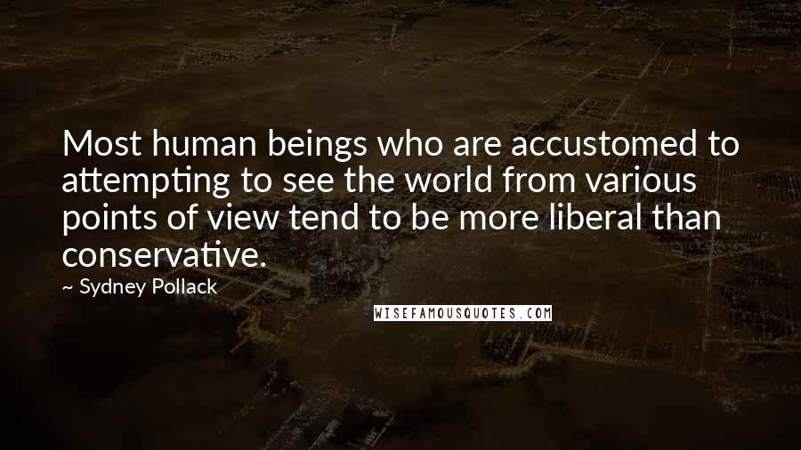 Sydney Pollack Quotes: Most human beings who are accustomed to attempting to see the world from various points of view tend to be more liberal than conservative.