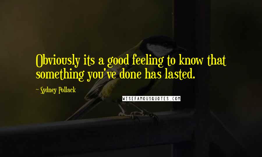 Sydney Pollack Quotes: Obviously its a good feeling to know that something you've done has lasted.