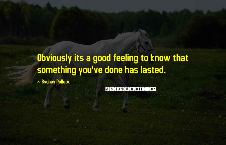 Sydney Pollack Quotes: Obviously its a good feeling to know that something you've done has lasted.