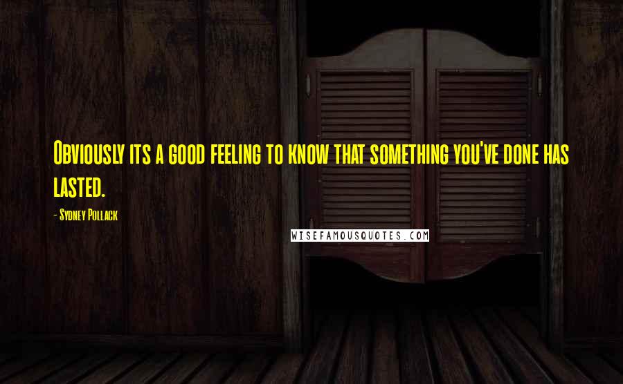 Sydney Pollack Quotes: Obviously its a good feeling to know that something you've done has lasted.