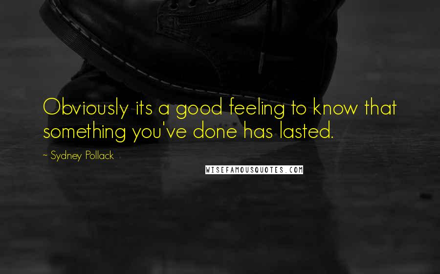 Sydney Pollack Quotes: Obviously its a good feeling to know that something you've done has lasted.