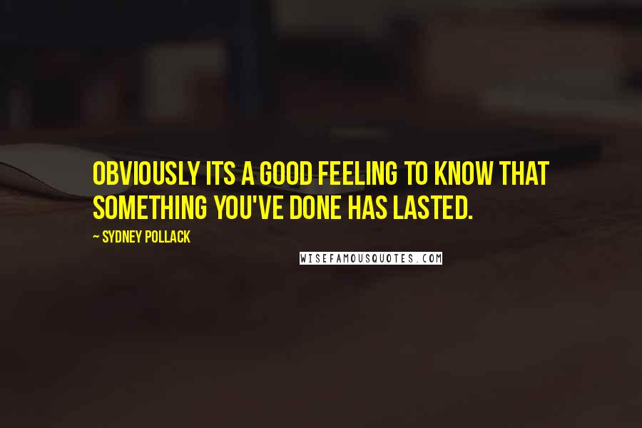 Sydney Pollack Quotes: Obviously its a good feeling to know that something you've done has lasted.