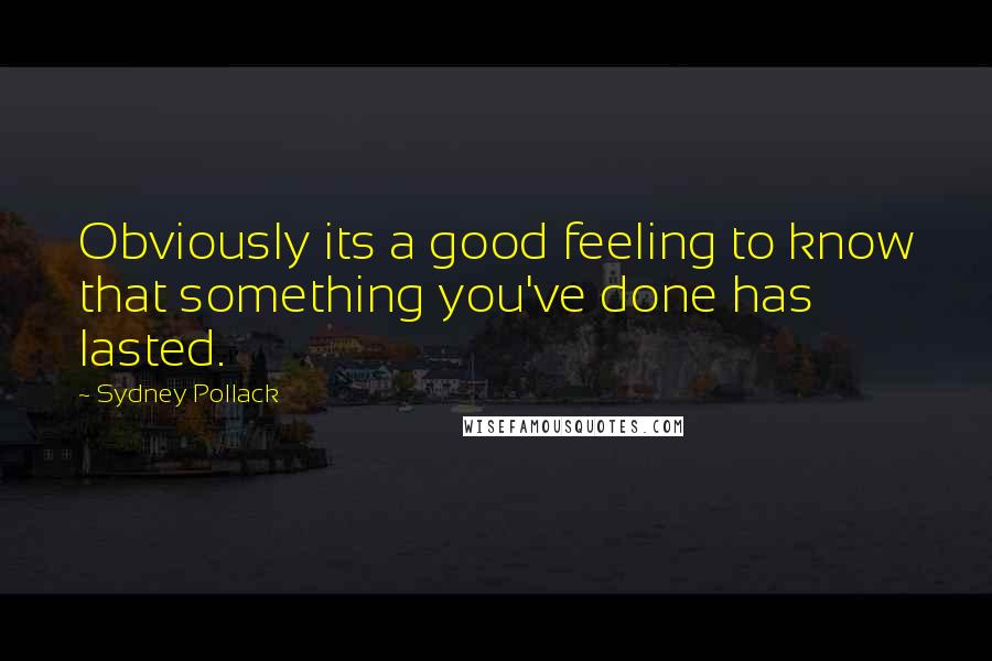 Sydney Pollack Quotes: Obviously its a good feeling to know that something you've done has lasted.